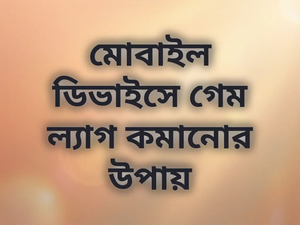 মোবাইল ডিভাইসে গেম ল্যাগ কমানোর উপায়